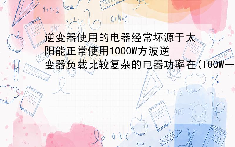 逆变器使用的电器经常坏源于太阳能正常使用1000W方波逆变器负载比较复杂的电器功率在(100W一下)很多也用一年准时坏掉·比喻小电视机和数字接收器等··但手机充电器和充电电筒也没发现