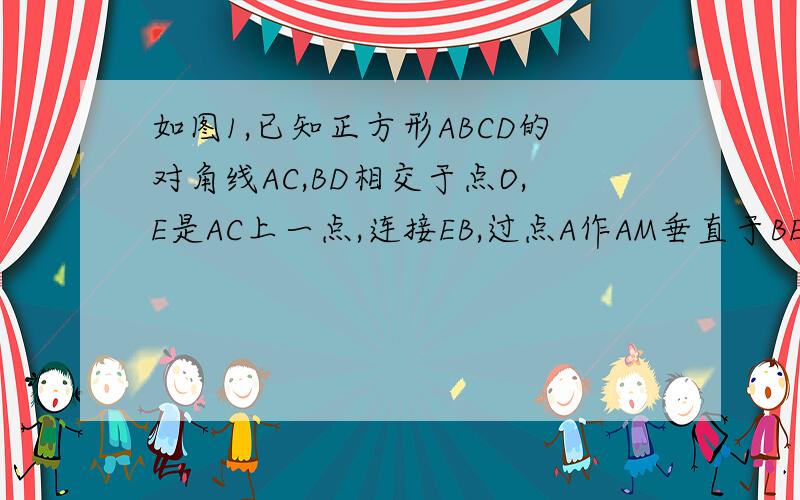 如图1,已知正方形ABCD的对角线AC,BD相交于点O,E是AC上一点,连接EB,过点A作AM垂直于BE,垂足为M1.说明OE=OF 2.如图2若点E作AC的延长线上,AM⊥BE于点M交DB的延长线于点F,其他条件不变,则结论OE=OF还成立