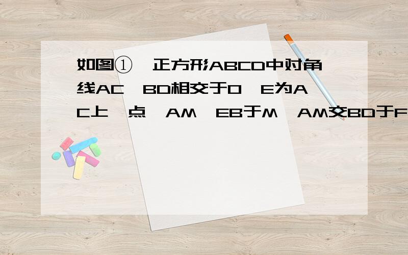 如图①,正方形ABCD中对角线AC、BD相交于O,E为AC上一点,AM⊥EB于M,AM交BD于F.（1）说明OE=OF的道理；（2）在（1）中,若E在AC的延长线上,AM⊥EB交EB的延长线于M,AM、DB的延长线交于F,其他条件不变,如图