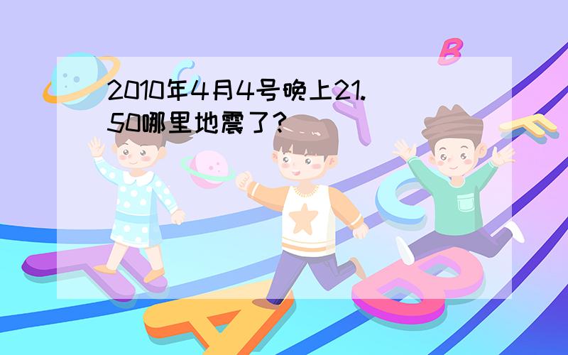 2010年4月4号晚上21.50哪里地震了?