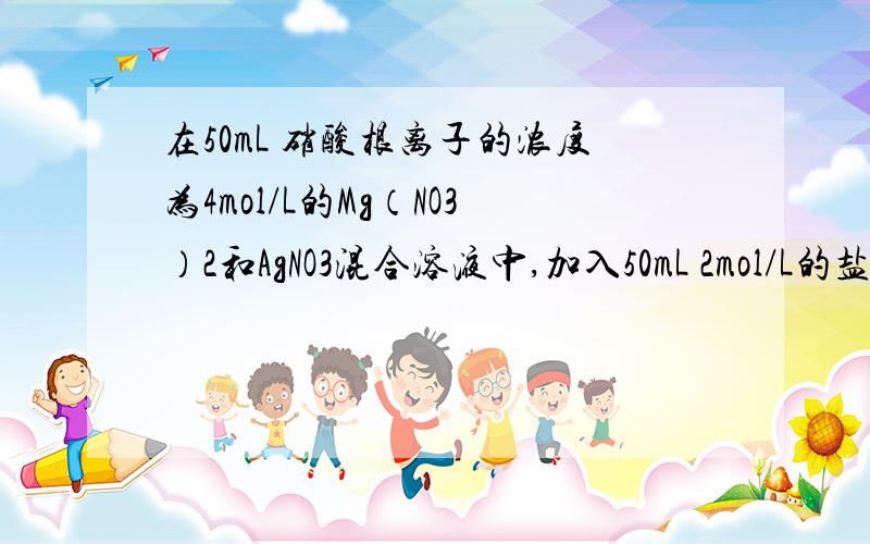 在50mL 硝酸根离子的浓度为4mol/L的Mg（NO3）2和AgNO3混合溶液中,加入50mL 2mol/L的盐酸溶液充分反应后过滤,得到沉淀干燥后称量为11.48g.在反应后的溶液中加入NaOH溶液.1,求原混合物中Ag+与Mg2+的物