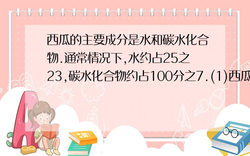 西瓜的主要成分是水和碳水化合物.通常情况下,水约占25之23,碳水化合物约占100分之7.(1)西瓜的主要成分是水和碳水化合物.通常情况下,水约占25之23,碳水化合物约占100分之7.(1)一个西瓜重5千克