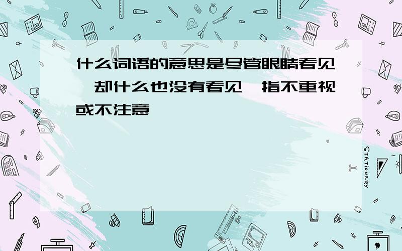 什么词语的意思是尽管眼睛看见,却什么也没有看见,指不重视或不注意