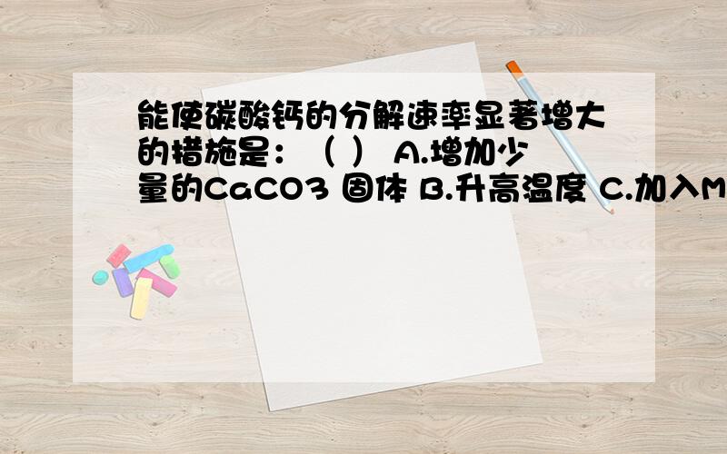 能使碳酸钙的分解速率显著增大的措施是：（ ） A.增加少量的CaCO3 固体 B.升高温度 C.加入MnO2 D.增大压强 我想问C为什么不对~