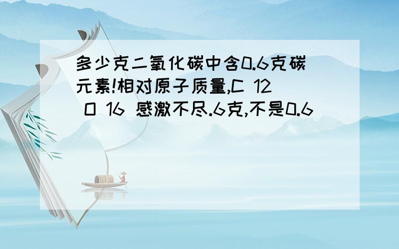 多少克二氧化碳中含0.6克碳元素!相对原子质量,C 12 O 16 感激不尽.6克,不是0.6