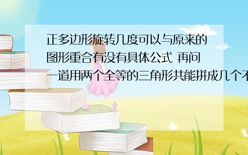 正多边形旋转几度可以与原来的图形重合有没有具体公式 再问一道用两个全等的三角形共能拼成几个不同的平行四边形 我知道是三个 但我只拼出两个