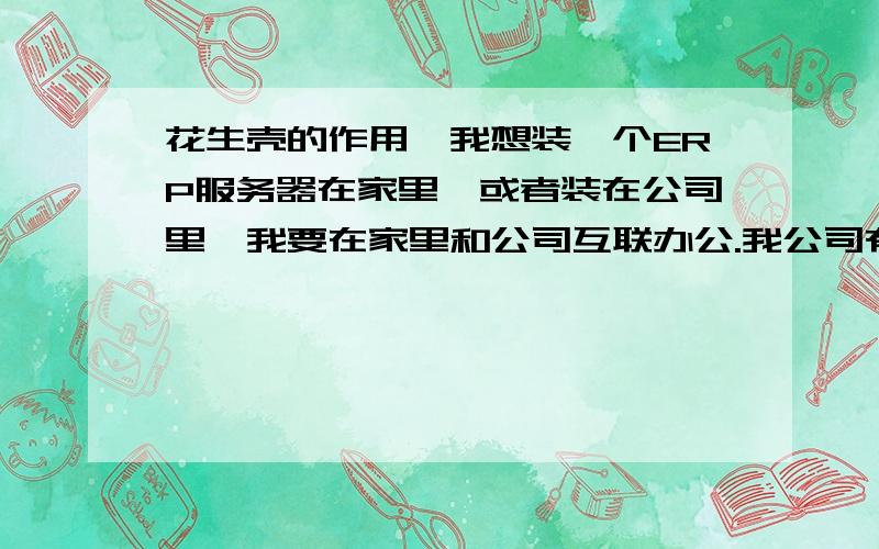 花生壳的作用,我想装一个ERP服务器在家里,或者装在公司里,我要在家里和公司互联办公.我公司有固定的IP ,家里是adsl上网.如果要把服务器安装 在家里,我该怎么做动态域名解析,如果安装在公