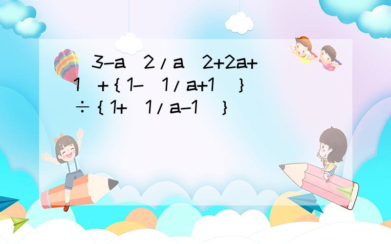 (3-a^2/a^2+2a+1)+｛1-（1/a+1)｝÷｛1+（1/a-1)｝