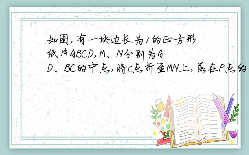 如图,有一块边长为1的正方形纸片ABCD,M、N分别为AD、BC的中点,将c点折至MN上,落在P点的位置,折痕为BQ联结PQ.（1)求MP的位置；（2）求证：以PQ为边的正方形的面积等于1/3.