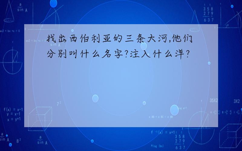 找出西伯利亚的三条大河,他们分别叫什么名字?注入什么洋?