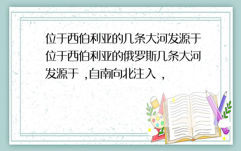 位于西伯利亚的几条大河发源于位于西伯利亚的俄罗斯几条大河发源于 ,自南向北注入 ,