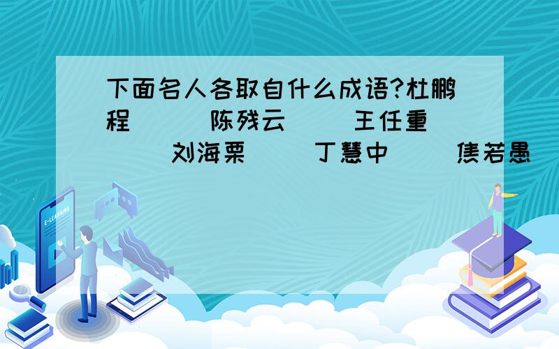 下面名人各取自什么成语?杜鹏程 （ ）陈残云（ ）王任重（ ）刘海栗（ ）丁慧中（ ）焦若愚（ ）请各位大虾帮帮忙好木好,虽然没有奖赏.