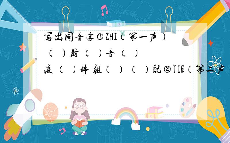 写出同音字①ZHI（第一声） （ ）肪 （ ）音 （ ）液 （ ）体 组（ ） （ ）配②JIE（第二声） （ ）束 枯（ ） （ ）制 抢（ ） （ ）问 （ ）报还有，是来自于开明出版社写的《新同步练习