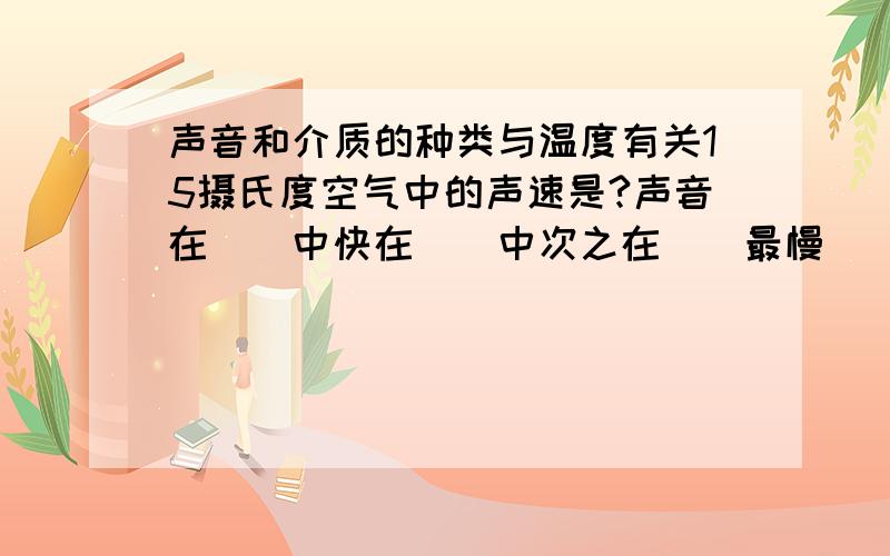 声音和介质的种类与温度有关15摄氏度空气中的声速是?声音在（）中快在（）中次之在（）最慢