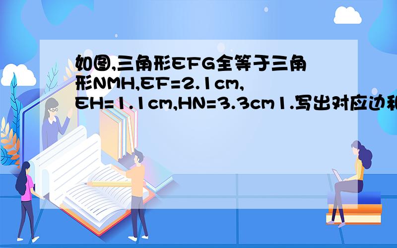 如图,三角形EFG全等于三角形NMH,EF=2.1cm,EH=1.1cm,HN=3.3cm1.写出对应边和对应角.2.求线段NM、HC的长.3.判断EF和MN有什么位置关系,并说明理由.