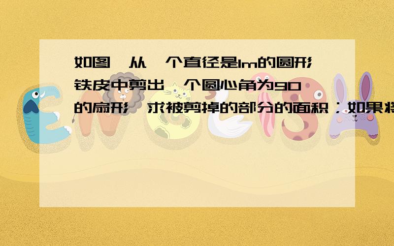 如图,从一个直径是1m的圆形铁皮中剪出一个圆心角为90°的扇形,求被剪掉的部分的面积；如果将剪下来的扇形围成一个圆锥,圆锥的底面圆半径为?