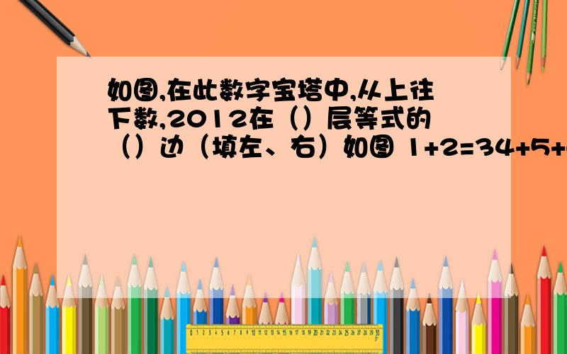 如图,在此数字宝塔中,从上往下数,2012在（）层等式的（）边（填左、右）如图 1+2=34+5+6=7+89+10+11+12=13+14+1516+17+18+19+20=21+22+23+24.我没积分,但好心人帮我看看.、