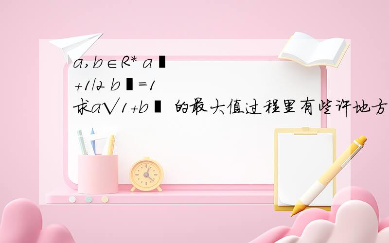 a,b∈R* a²+1/2 b²=1求a√1+b² 的最大值过程里有些许地方费解 求教∵a＞0 b＞0∵a²+1/2b²=1 a²+1/2（b²+1）≥2√1/2√a²（b²+1）（这步里乘以1/2是哪里来的 如果是均值定