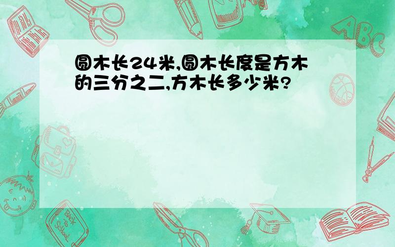 圆木长24米,圆木长度是方木的三分之二,方木长多少米?