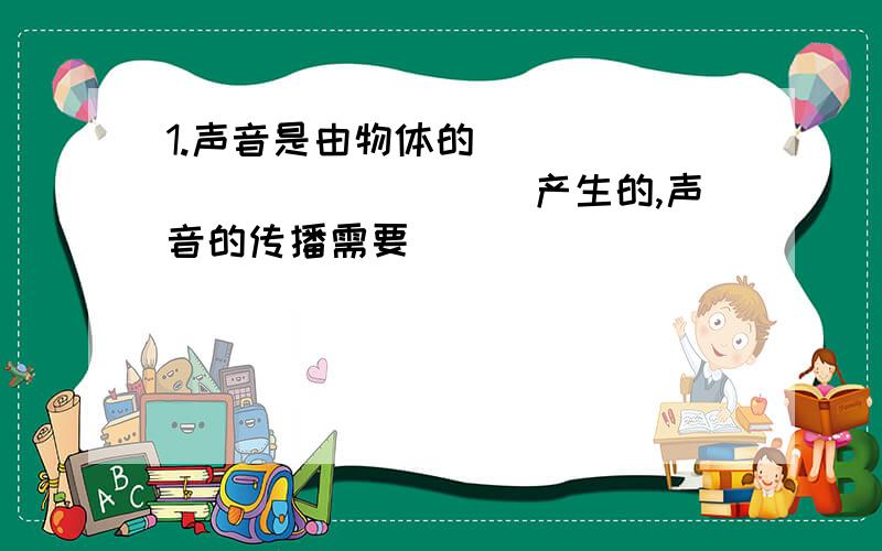 1.声音是由物体的______________产生的,声音的传播需要______________,真空中不能传播声音.2.如图1所示,是人们利用声波的 来测量海洋的深度.1