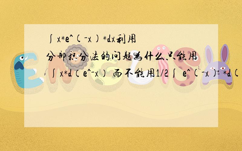 ∫x*e^(-x)*dx利用分部积分法的问题为什么只能用 ∫x*d（e^-x） 而不能用1/2∫ e^(-x) *d(x^2)