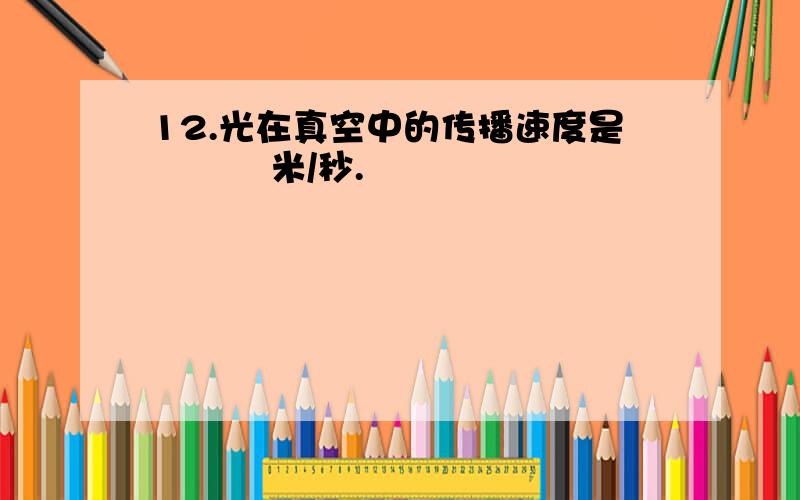 12.光在真空中的传播速度是          米/秒.