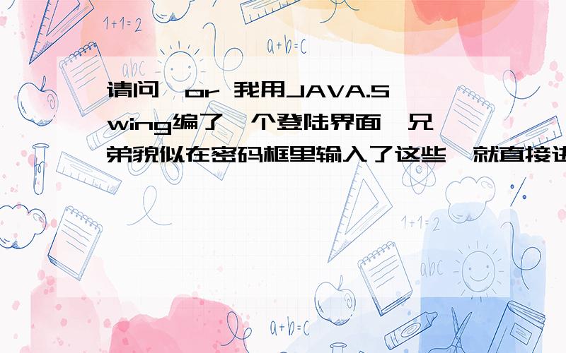 请问'or 我用JAVA.Swing编了一个登陆界面一兄弟貌似在密码框里输入了这些,就直接进去了.那该如何避免呢、?我得SQL写的就是(