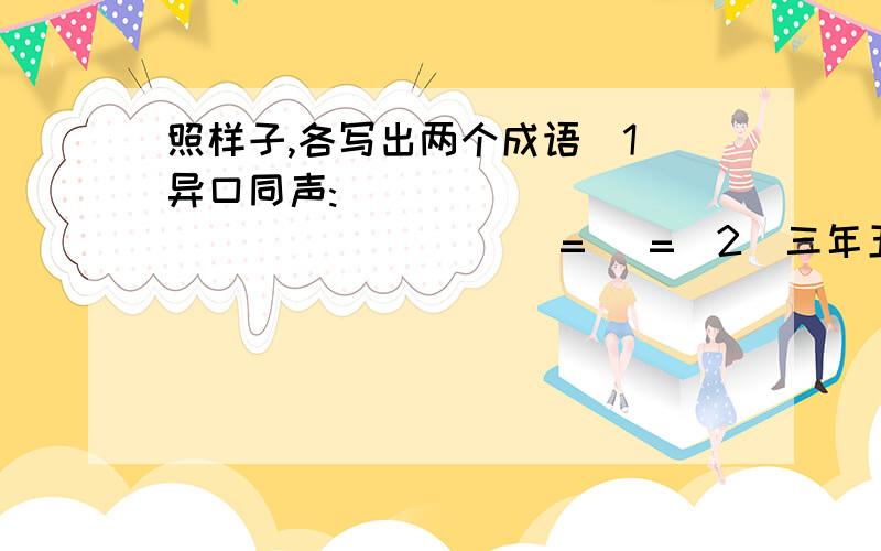 照样子,各写出两个成语(1)异口同声:(         )(         )   =   =(2)三年五载:(         )(         )     =   =(3)冷嘲热讽:(         )(         )(4)悲欢离合:(         )(         )