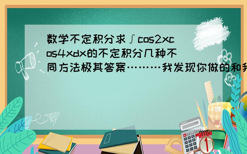 数学不定积分求∫cos2xcos4xdx的不定积分几种不同方法极其答案………我发现你做的和我不同……第一个方法……我的结果是sin2x~2／3sin³2x.另外我不能看清