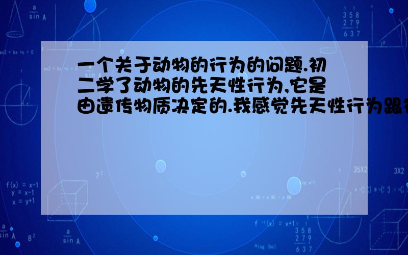 一个关于动物的行为的问题.初二学了动物的先天性行为,它是由遗传物质决定的.我感觉先天性行为跟初一学的简单的反射简直一模一样,事实是这样吗?如果是的话,我能不能说简单的反射也是