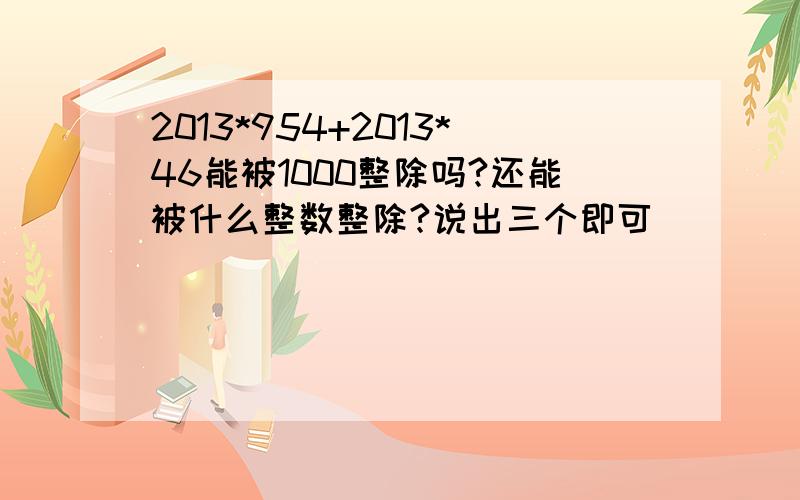 2013*954+2013*46能被1000整除吗?还能被什么整数整除?说出三个即可