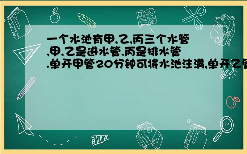 一个水池有甲,乙,丙三个水管,甲,乙是进水管,丙是排水管.单开甲管20分钟可将水池注满,单开乙管15分钟可将水池注满,单开丙管25分钟可将满池水放完,现在先开甲,乙两管,4分钟后关上甲管开丙