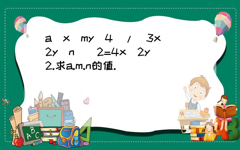 a(x^my^4)/(3x^2y^n)^2=4x^2y^2.求a.m.n的值.