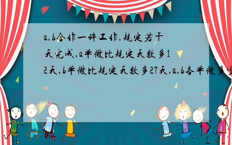 a,b合作一件工作,规定若干天完成,a单做比规定天数多12天,b单做比规定天数多27天,a,b各单做多少天可完成?