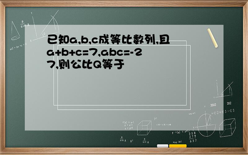 已知a,b,c成等比数列,且a+b+c=7,abc=-27,则公比Q等于