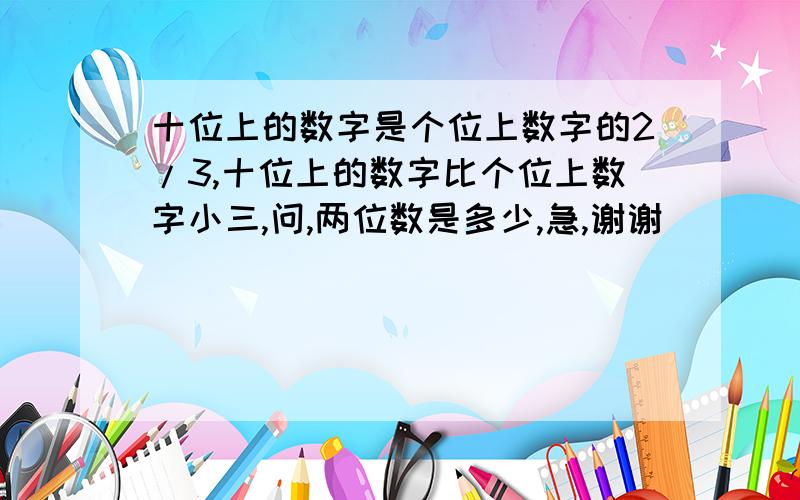 十位上的数字是个位上数字的2/3,十位上的数字比个位上数字小三,问,两位数是多少,急,谢谢