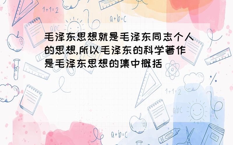 毛泽东思想就是毛泽东同志个人的思想,所以毛泽东的科学著作是毛泽东思想的集中概括