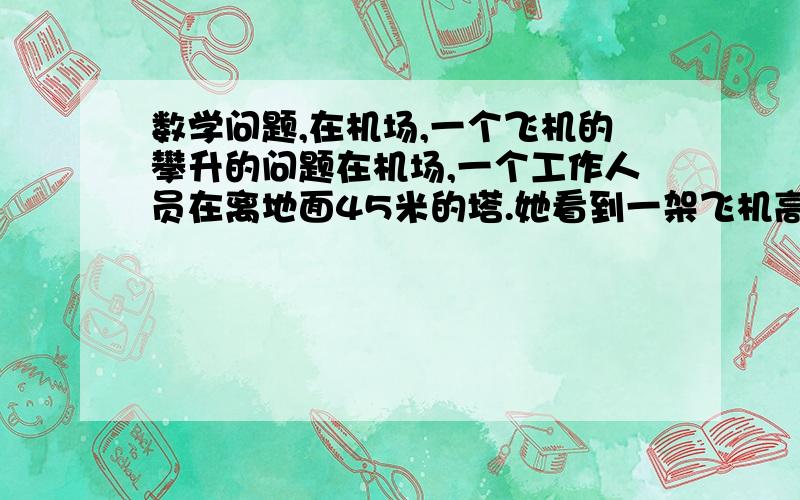 数学问题,在机场,一个飞机的攀升的问题在机场,一个工作人员在离地面45米的塔.她看到一架飞机高度在14°向上的视线角度（高度）飞行.这架飞机的370公里/小时的速度常数七秒钟后,飞机直飞