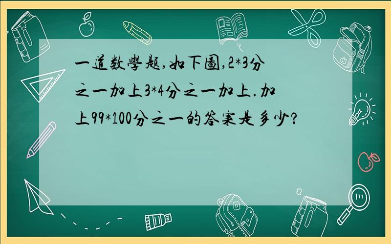 一道数学题,如下图,2*3分之一加上3*4分之一加上.加上99*100分之一的答案是多少?