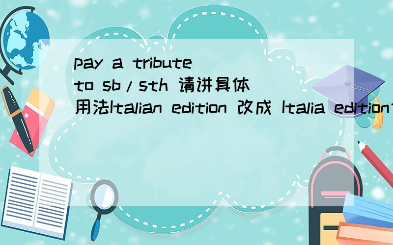 pay a tribute to sb/sth 请讲具体用法Italian edition 改成 Italia edition也对吗