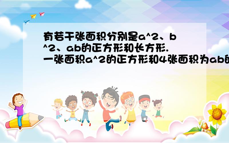 有若干张面积分别是a^2、b^2、ab的正方形和长方形.一张面积a^2的正方形和4张面积为ab的长方形有若干张面积分别是a^2、b^2、ab的正方形和长方形.一张面积a^2的正方形和4张面积为ab的长方形和