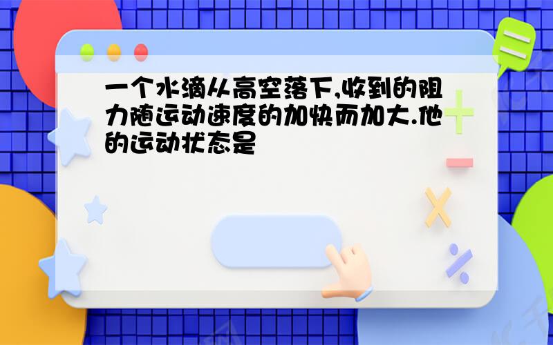 一个水滴从高空落下,收到的阻力随运动速度的加快而加大.他的运动状态是