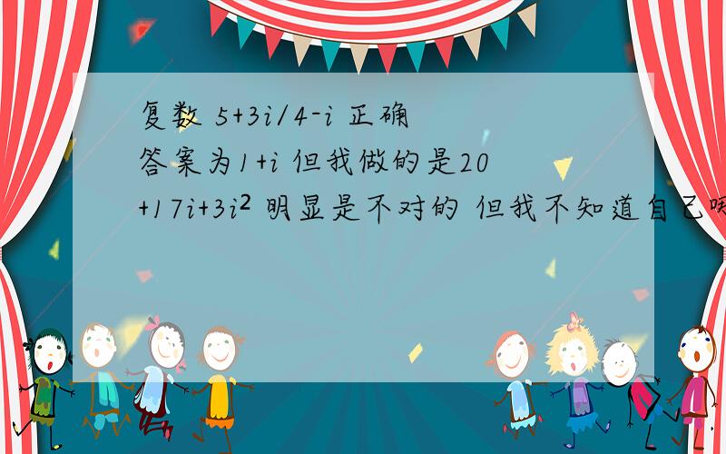 复数 5+3i/4-i 正确答案为1+i 但我做的是20+17i+3i² 明显是不对的 但我不知道自己哪里错了 答案到这一步为止都和我一样 求共轭复数求出结果是一样的(5+3*I)*(4+I)/(4-I)*(4+I)但下面就直接1+i 搞