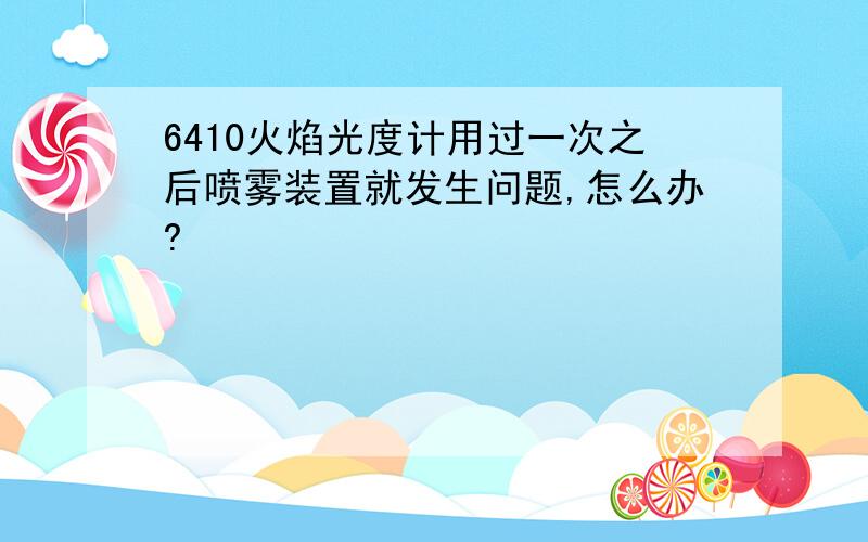 6410火焰光度计用过一次之后喷雾装置就发生问题,怎么办?