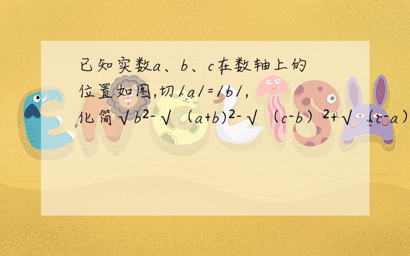 已知实数a、b、c在数轴上的位置如图,切/a/=/b/,化简√b²-√（a+b)²-√（c-b）²+√（c-a）²+√a² 图----b----c----0-----a------