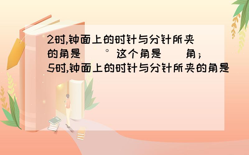 2时,钟面上的时针与分针所夹的角是()°这个角是()角；5时,钟面上的时针与分针所夹的角是（）°,这个角是（）角