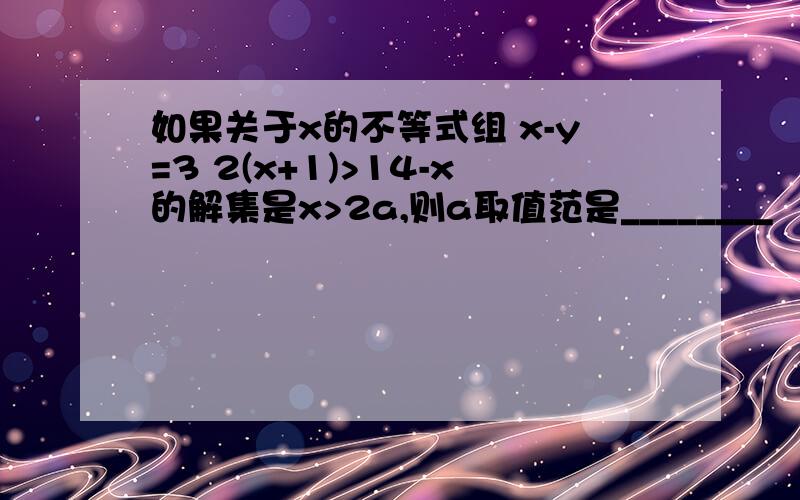 如果关于x的不等式组 x-y=3 2(x+1)>14-x的解集是x>2a,则a取值范是________