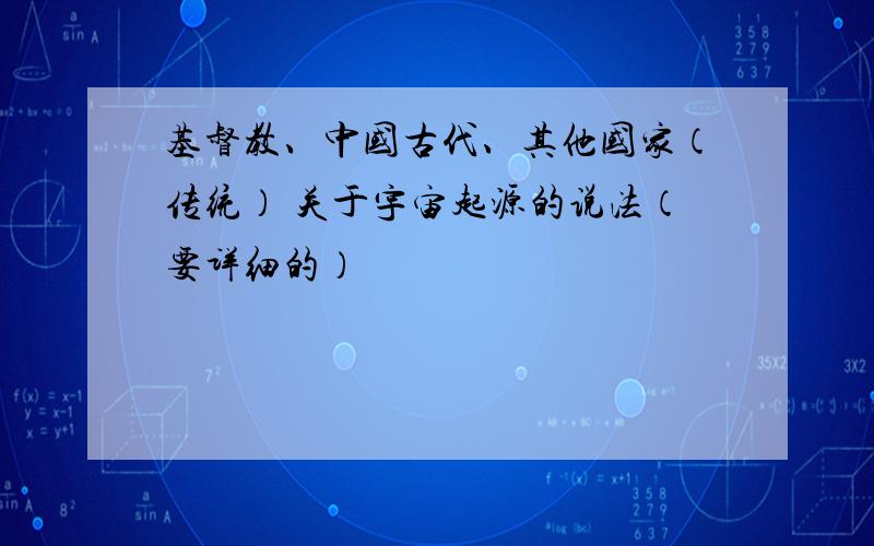 基督教、中国古代、其他国家（传统） 关于宇宙起源的说法（要详细的）