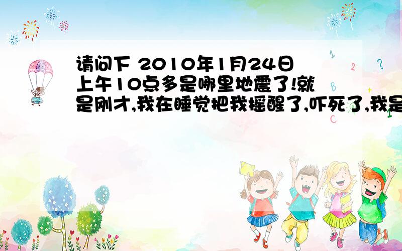 请问下 2010年1月24日上午10点多是哪里地震了!就是刚才,我在睡觉把我摇醒了,吓死了,我是陕西渭南的!