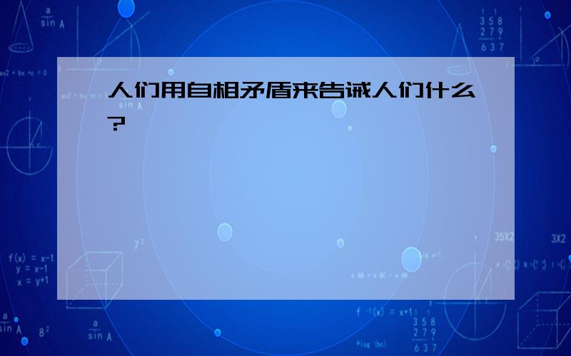 人们用自相矛盾来告诫人们什么?